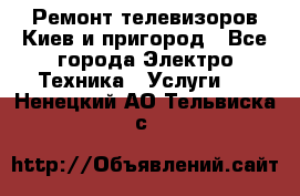 Ремонт телевизоров Киев и пригород - Все города Электро-Техника » Услуги   . Ненецкий АО,Тельвиска с.